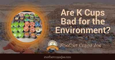 Are K Cups Bad for the Environment? – (Yes, but you can help!)